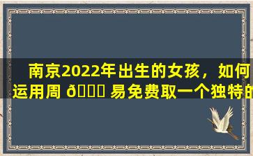 南京2022年出生的女孩，如何运用周 💐 易免费取一个独特的名 🕸 字